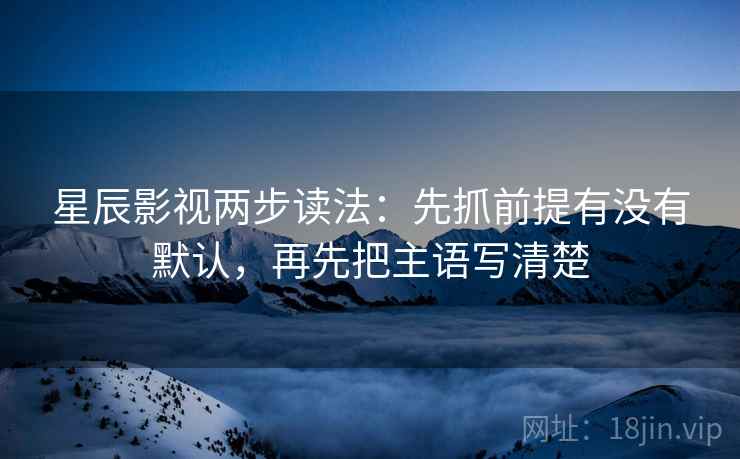 星辰影视两步读法:先抓前提有没有默认,再先把主语写清楚 星辰影视两步读法:先抓前提有没有默认,再先把主语写清楚