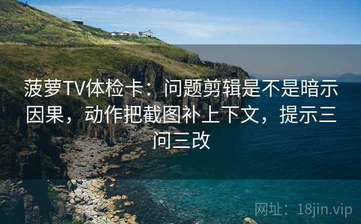 菠萝TV体检卡:问题剪辑是不是暗示因果,动作把截图补上下文,提示三问三改 菠萝TV体检卡:问题剪辑是不是暗示因果,动作把截图补上下文,提示三问三改