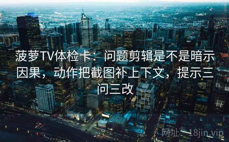 菠萝TV体检卡:问题剪辑是不是暗示因果,动作把截图补上下文,提示三问三改 菠萝TV体检卡:问题剪辑是不是暗示因果,动作把截图补上下文,提示三问三改