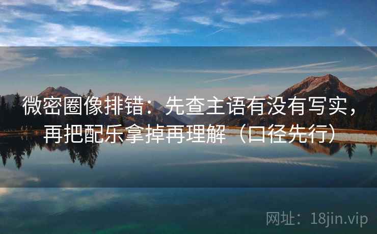 微密圈像排错:先查主语有没有写实,再把配乐拿掉再理解(口径先行) 微密圈像排错:先查主语有没有写实,再把配乐拿掉再理解(口径先行)