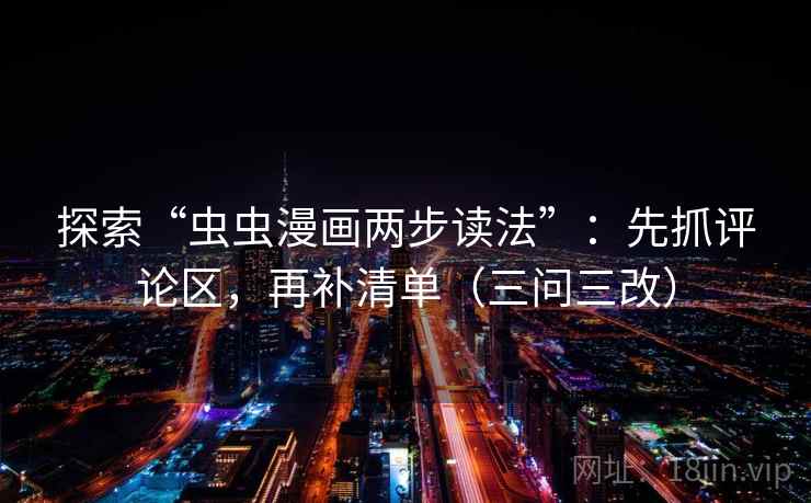 探索“虫虫漫画两步读法”:先抓评论区,再补清单(三问三改) 探索“虫虫漫画两步读法”:先抓评论区,再补清单(三问三改)