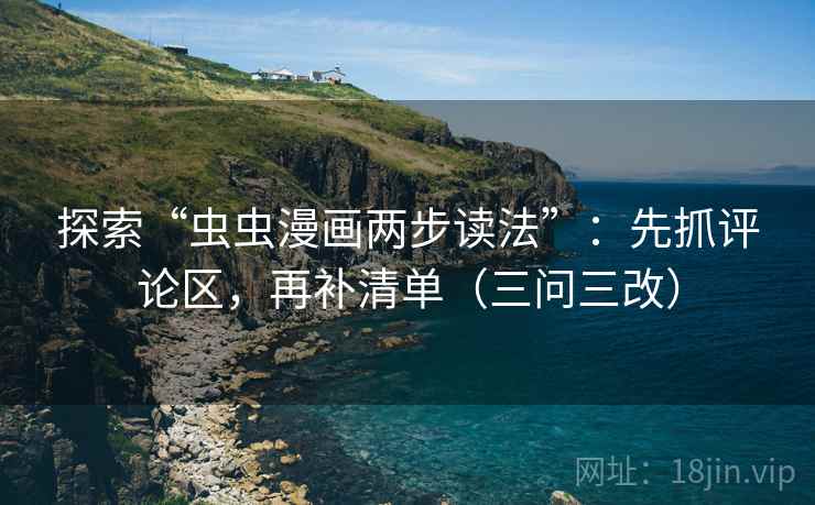 探索“虫虫漫画两步读法”:先抓评论区,再补清单(三问三改) 探索“虫虫漫画两步读法”:先抓评论区,再补清单(三问三改)