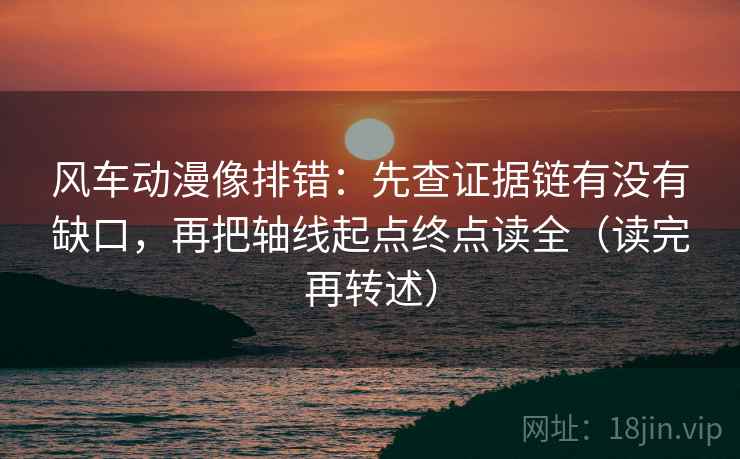 风车动漫像排错:先查证据链有没有缺口,再把轴线起点终点读全(读完再转述) 风车动漫像排错:先查证据链有没有缺口,再把轴线起点终点读全(读完再转述)