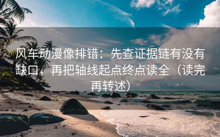 风车动漫像排错:先查证据链有没有缺口,再把轴线起点终点读全(读完再转述) 风车动漫像排错:先查证据链有没有缺口,再把轴线起点终点读全(读完再转述)