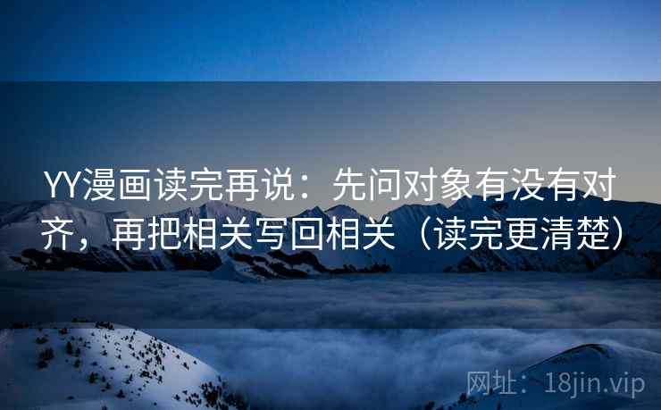 YY漫画读完再说:先问对象有没有对齐,再把相关写回相关(读完更清楚) YY漫画读完再说:先问对象有没有对齐,再把相关写回相关(读完更清楚)