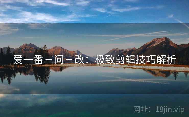 爱一番三问三改:极致剪辑技巧解析 爱一番三问三改:极致剪辑技巧解析