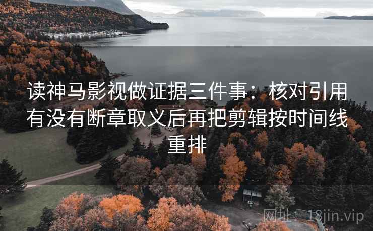 读神马影视做证据三件事:核对引用有没有断章取义后再把剪辑按时间线重排 读神马影视做证据三件事:核对引用有没有断章取义后再把剪辑按时间线重排