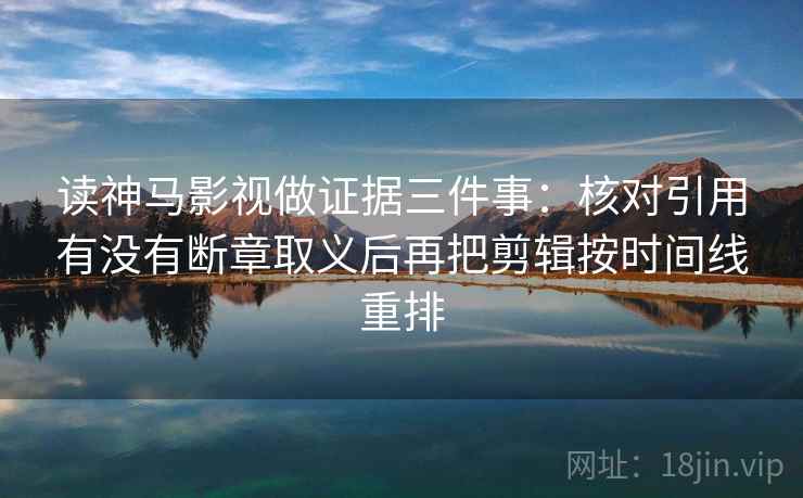 读神马影视做证据三件事:核对引用有没有断章取义后再把剪辑按时间线重排 读神马影视做证据三件事:核对引用有没有断章取义后再把剪辑按时间线重排