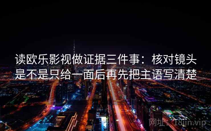 读欧乐影视做证据三件事:核对镜头是不是只给一面后再先把主语写清楚 读欧乐影视做证据三件事:核对镜头是不是只给一面后再先把主语写清楚