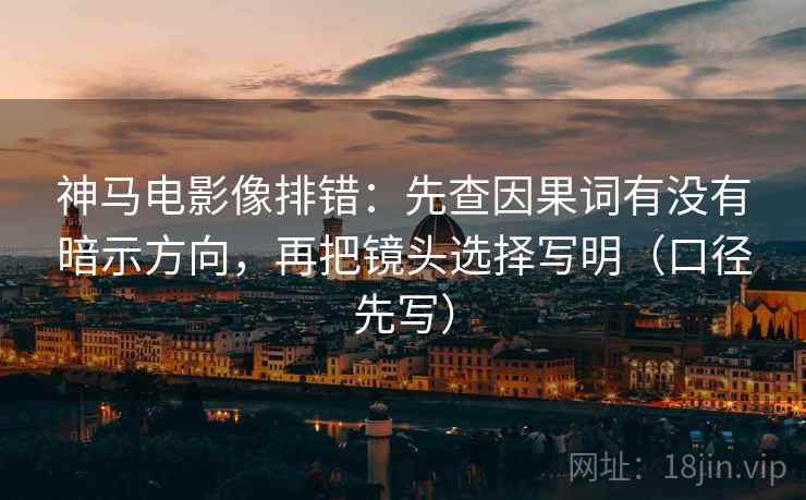 神马电影像排错:先查因果词有没有暗示方向,再把镜头选择写明(口径先写) 神马电影像排错:先查因果词有没有暗示方向,再把镜头选择写明(口径先写)