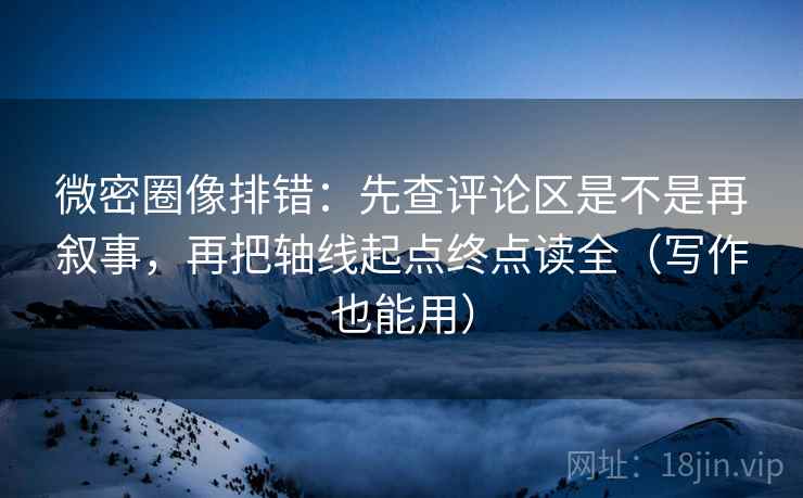 微密圈像排错:先查评论区是不是再叙事,再把轴线起点终点读全(写作也能用) 微密圈像排错:先查评论区是不是再叙事,再把轴线起点终点读全(写作也能用)
