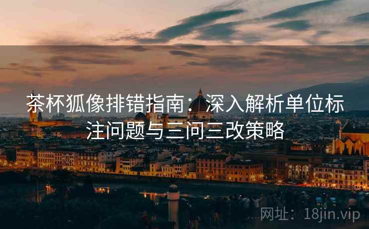 茶杯狐像排错指南:深入解析单位标注问题与三问三改策略 茶杯狐像排错指南:深入解析单位标注问题与三问三改策略