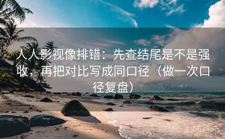 人人影视像排错:先查结尾是不是强收,再把对比写成同口径(做一次口径复盘) 人人影视像排错:先查结尾是不是强收,再把对比写成同口径(做一次口径复盘)