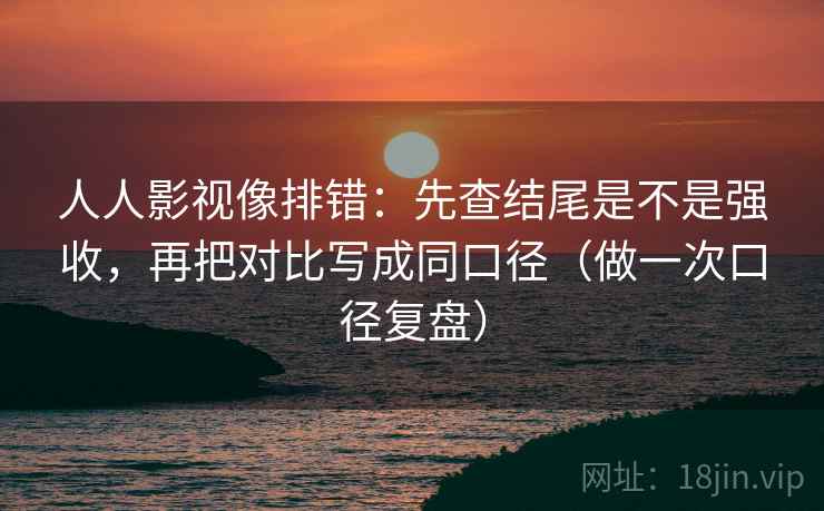 人人影视像排错:先查结尾是不是强收,再把对比写成同口径(做一次口径复盘) 人人影视像排错:先查结尾是不是强收,再把对比写成同口径(做一次口径复盘)
