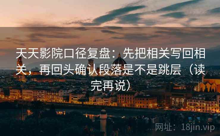 天天影院口径复盘:先把相关写回相关,再回头确认段落是不是跳层(读完再说) 天天影院口径复盘:先把相关写回相关,再回头确认段落是不是跳层(读完再说)