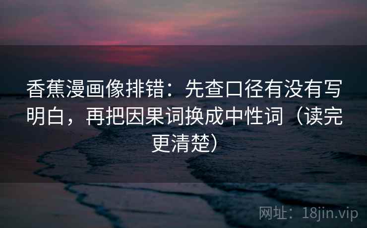 香蕉漫画像排错:先查口径有没有写明白,再把因果词换成中性词(读完更清楚) 香蕉漫画像排错:先查口径有没有写明白,再把因果词换成中性词(读完更清楚)