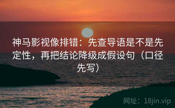 神马影视像排错:先查导语是不是先定性,再把结论降级成假设句(口径先写) 神马影视像排错:先查导语是不是先定性,再把结论降级成假设句(口径先写)