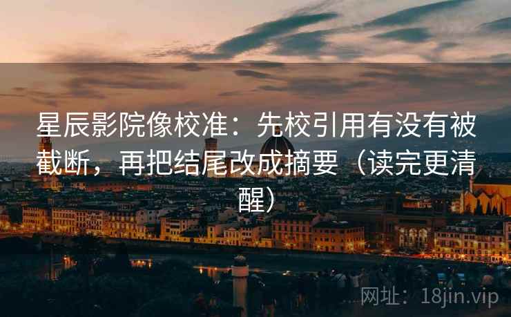 星辰影院像校准:先校引用有没有被截断,再把结尾改成摘要(读完更清醒) 星辰影院像校准:先校引用有没有被截断,再把结尾改成摘要(读完更清醒)