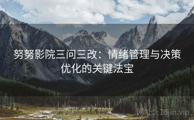 努努影院三问三改:情绪管理与决策优化的关键法宝 努努影院三问三改:情绪管理与决策优化的关键法宝