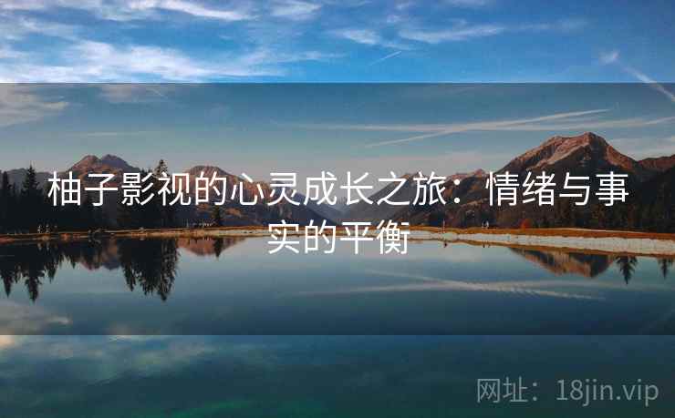 柚子影视的心灵成长之旅:情绪与事实的平衡 柚子影视的心灵成长之旅:情绪与事实的平衡