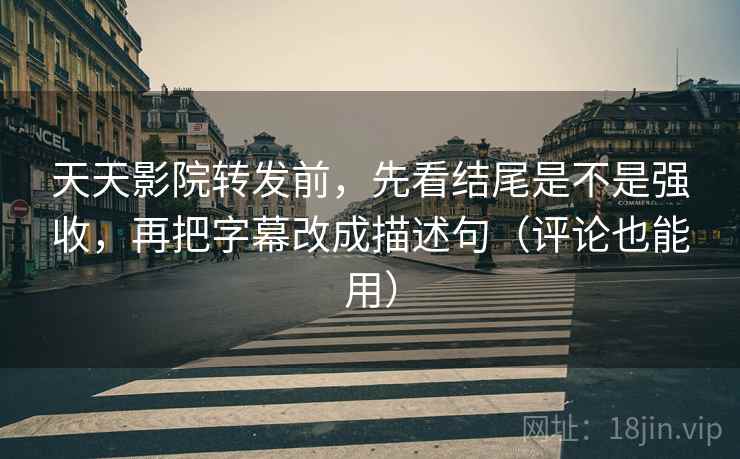 天天影院转发前,先看结尾是不是强收,再把字幕改成描述句(评论也能用) 天天影院转发前,先看结尾是不是强收,再把字幕改成描述句(评论也能用)