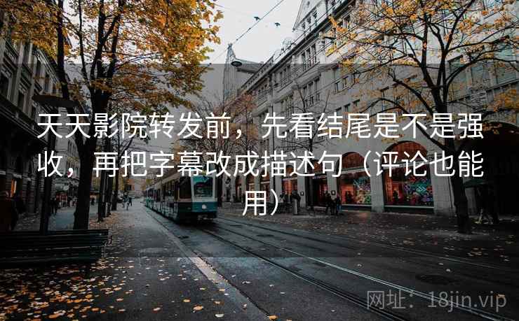 天天影院转发前,先看结尾是不是强收,再把字幕改成描述句(评论也能用) 天天影院转发前,先看结尾是不是强收,再把字幕改成描述句(评论也能用)