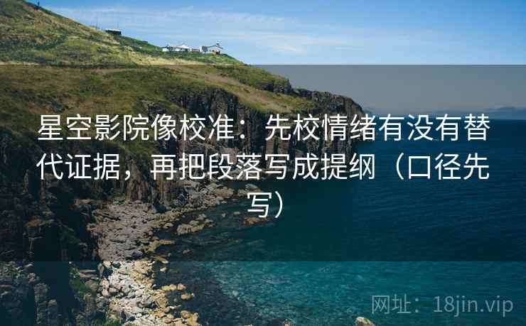 星空影院像校准:先校情绪有没有替代证据,再把段落写成提纲(口径先写) 星空影院像校准:先校情绪有没有替代证据,再把段落写成提纲(口径先写)