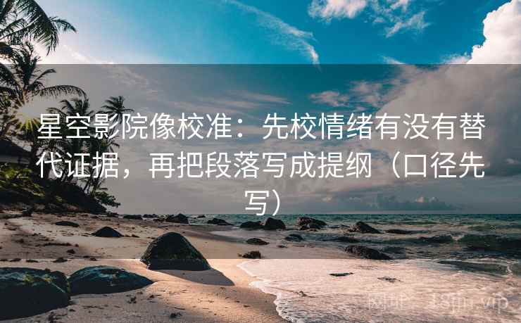 星空影院像校准:先校情绪有没有替代证据,再把段落写成提纲(口径先写) 星空影院像校准:先校情绪有没有替代证据,再把段落写成提纲(口径先写)