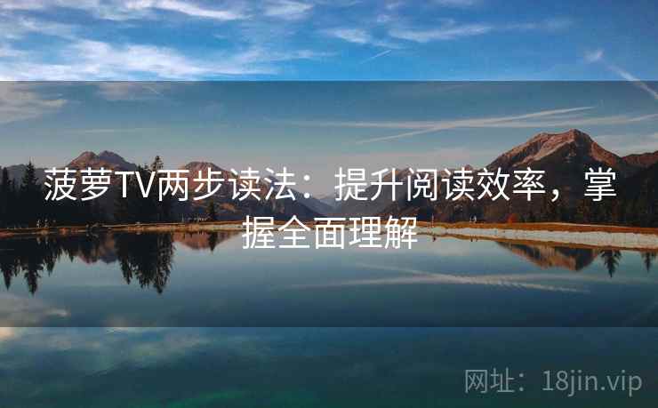 菠萝TV两步读法:提升阅读效率,掌握全面理解 菠萝TV两步读法:提升阅读效率,掌握全面理解
