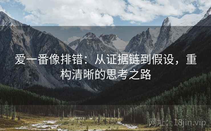 爱一番像排错:从证据链到假设,重构清晰的思考之路 爱一番像排错:从证据链到假设,重构清晰的思考之路