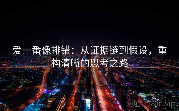 爱一番像排错:从证据链到假设,重构清晰的思考之路 爱一番像排错:从证据链到假设,重构清晰的思考之路