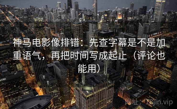 神马电影像排错:先查字幕是不是加重语气,再把时间写成起止(评论也能用) 神马电影像排错:先查字幕是不是加重语气,再把时间写成起止(评论也能用)