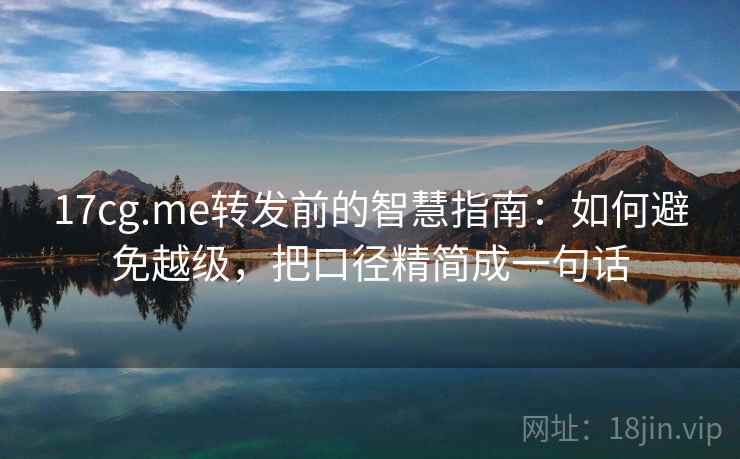 17cg.me转发前的智慧指南:如何避免越级,把口径精简成一句话 17cg.me转发前的智慧指南:如何避免越级,把口径精简成一句话