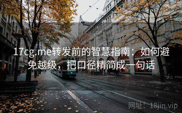 17cg.me转发前的智慧指南:如何避免越级,把口径精简成一句话 17cg.me转发前的智慧指南:如何避免越级,把口径精简成一句话