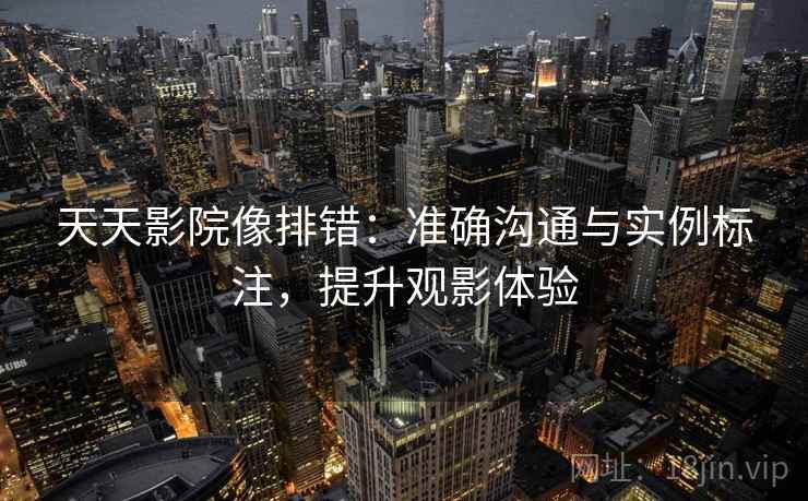 天天影院像排错:准确沟通与实例标注,提升观影体验 天天影院像排错:准确沟通与实例标注,提升观影体验