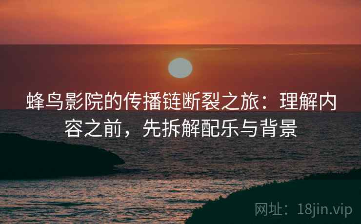 蜂鸟影院的传播链断裂之旅:理解内容之前,先拆解配乐与背景 蜂鸟影院的传播链断裂之旅:理解内容之前,先拆解配乐与背景