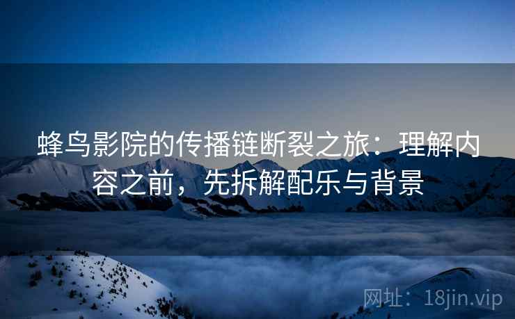 蜂鸟影院的传播链断裂之旅:理解内容之前,先拆解配乐与背景 蜂鸟影院的传播链断裂之旅:理解内容之前,先拆解配乐与背景
