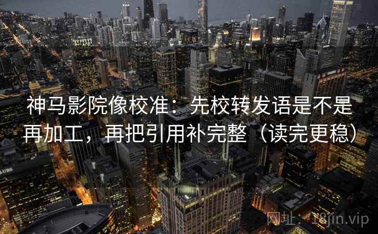 神马影院像校准:先校转发语是不是再加工,再把引用补完整(读完更稳) 神马影院像校准:先校转发语是不是再加工,再把引用补完整(读完更稳)