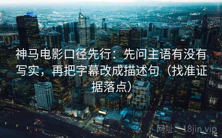 神马电影口径先行:先问主语有没有写实,再把字幕改成描述句(找准证据落点) 神马电影口径先行:先问主语有没有写实,再把字幕改成描述句(找准证据落点)