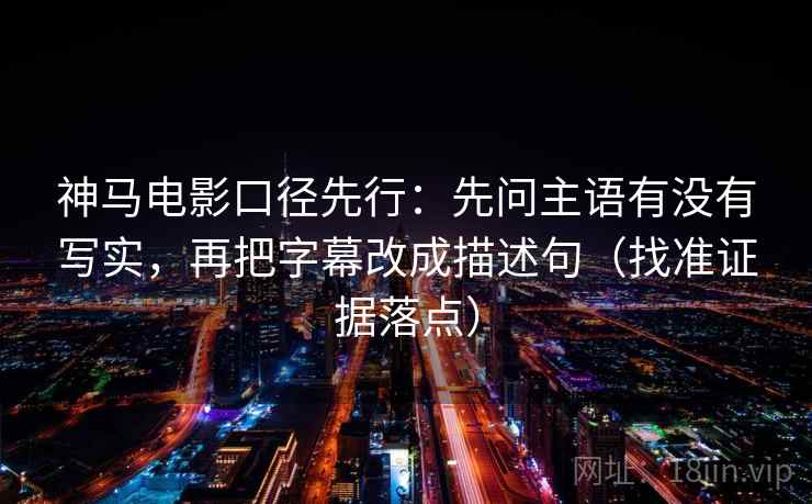 神马电影口径先行:先问主语有没有写实,再把字幕改成描述句(找准证据落点) 神马电影口径先行:先问主语有没有写实,再把字幕改成描述句(找准证据落点)