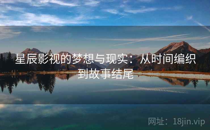 星辰影视的梦想与现实:从时间编织到故事结尾 星辰影视的梦想与现实:从时间编织到故事结尾