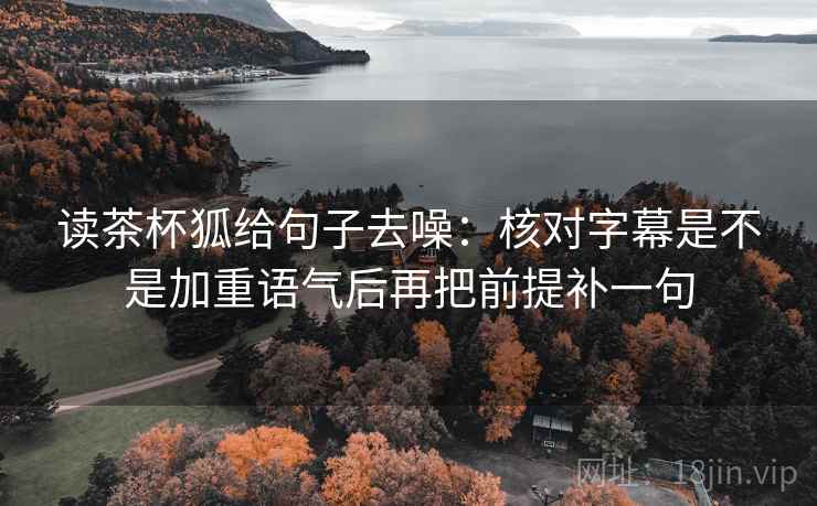 读茶杯狐给句子去噪:核对字幕是不是加重语气后再把前提补一句 读茶杯狐给句子去噪:核对字幕是不是加重语气后再把前提补一句