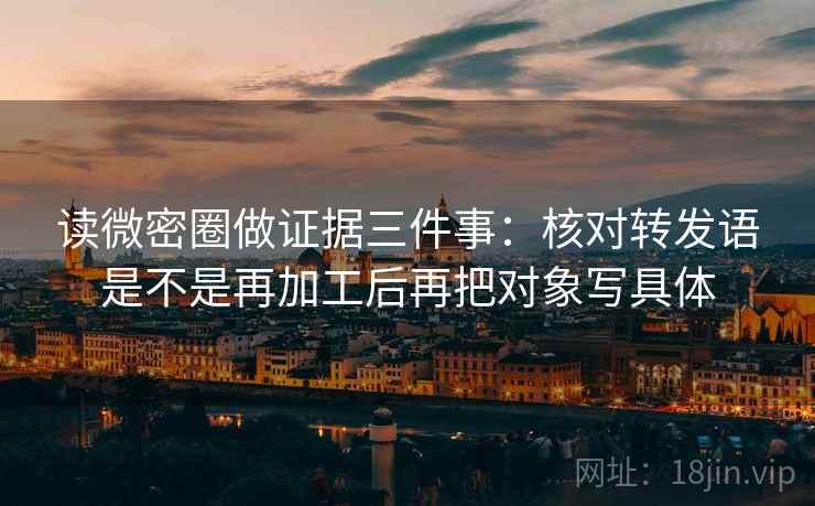 读微密圈做证据三件事:核对转发语是不是再加工后再把对象写具体 读微密圈做证据三件事:核对转发语是不是再加工后再把对象写具体