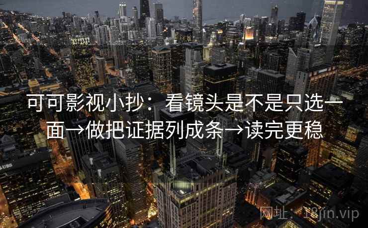 可可影视小抄:看镜头是不是只选一面→做把证据列成条→读完更稳 可可影视小抄:看镜头是不是只选一面→做把证据列成条→读完更稳