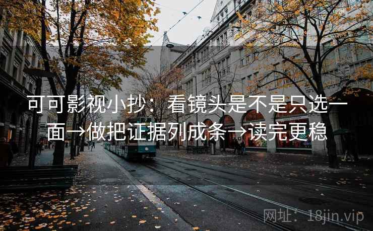 可可影视小抄:看镜头是不是只选一面→做把证据列成条→读完更稳 可可影视小抄:看镜头是不是只选一面→做把证据列成条→读完更稳
