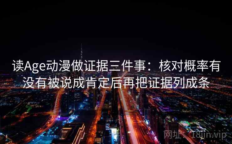 读Age动漫做证据三件事:核对概率有没有被说成肯定后再把证据列成条 读Age动漫做证据三件事:核对概率有没有被说成肯定后再把证据列成条