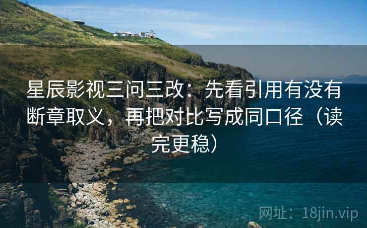 星辰影视三问三改:先看引用有没有断章取义,再把对比写成同口径(读完更稳) 星辰影视三问三改:先看引用有没有断章取义,再把对比写成同口径(读完更稳)