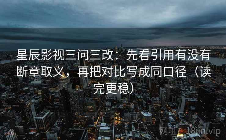 星辰影视三问三改:先看引用有没有断章取义,再把对比写成同口径(读完更稳) 星辰影视三问三改:先看引用有没有断章取义,再把对比写成同口径(读完更稳)