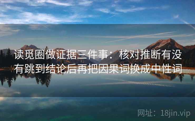 读觅圈做证据三件事:核对推断有没有跳到结论后再把因果词换成中性词 读觅圈做证据三件事:核对推断有没有跳到结论后再把因果词换成中性词