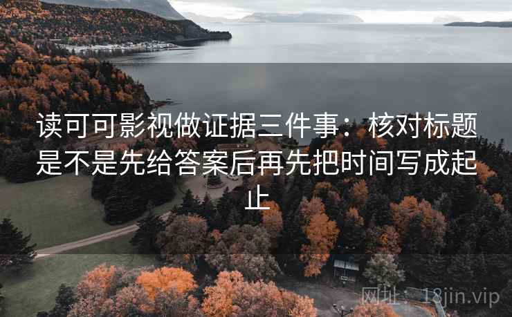 读可可影视做证据三件事:核对标题是不是先给答案后再先把时间写成起止 读可可影视做证据三件事:核对标题是不是先给答案后再先把时间写成起止
